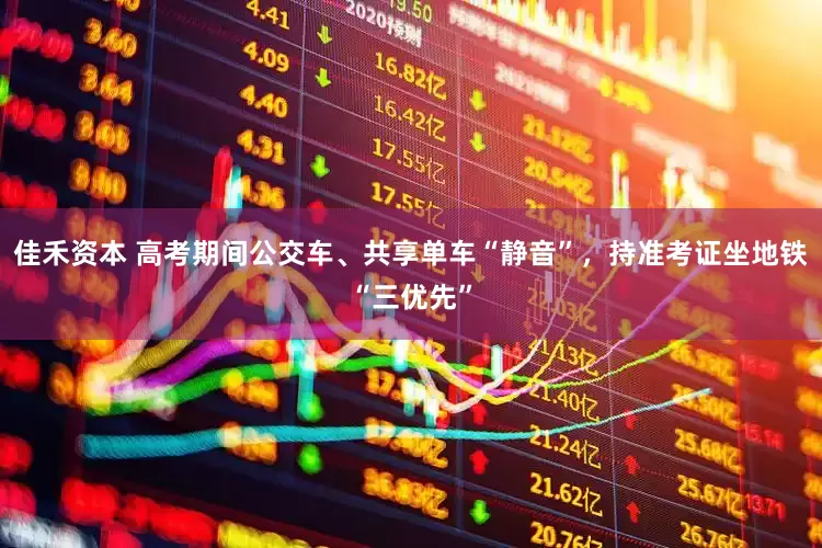 佳禾资本 高考期间公交车、共享单车“静音”，持准考证坐地铁“三优先”