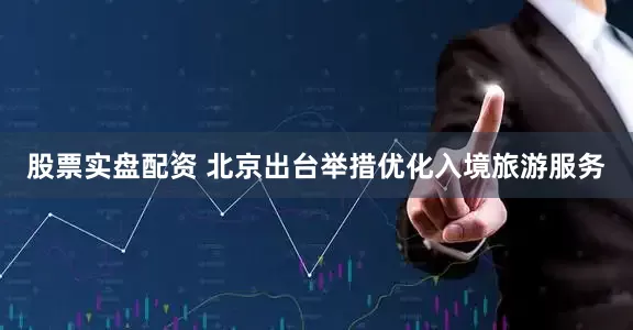 股票实盘配资 北京出台举措优化入境旅游服务