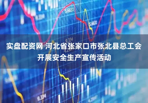 实盘配资网 河北省张家口市张北县总工会开展安全生产宣传活动
