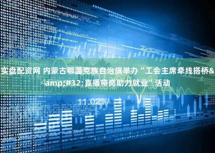 实盘配资网 内蒙古鄂温克族自治旗举办“工会主席牵线搭桥&#32;直播带岗助力就业”活动