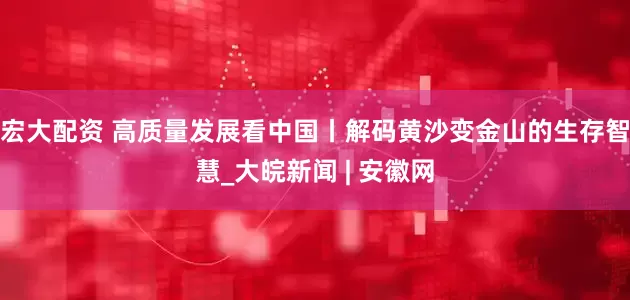 宏大配资 高质量发展看中国丨解码黄沙变金山的生存智慧_大皖新闻 | 安徽网