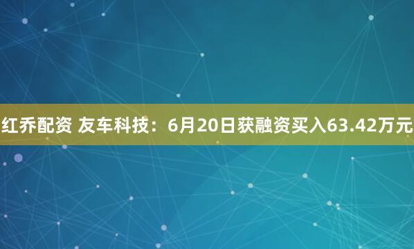 红乔配资 友车科技：6月20日获融资买入63.42万元