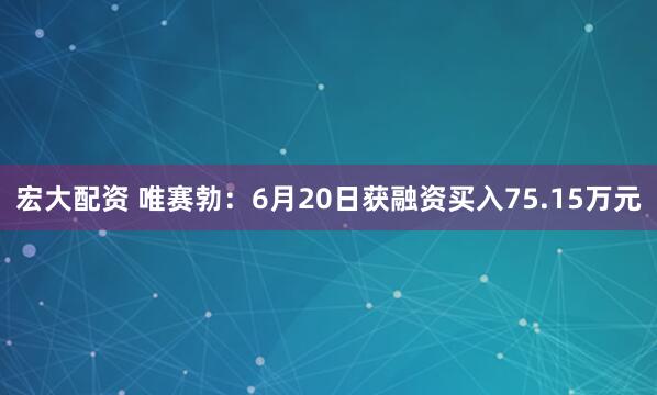 宏大配资 唯赛勃：6月20日获融资买入75.15万元