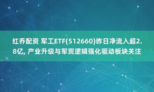 红乔配资 军工ETF(512660)昨日净流入超2.8亿, 产业升级与军贸逻辑强化驱动板块关注