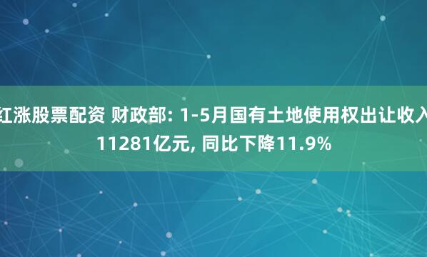 红涨股票配资 财政部: 1-5月国有土地使用权出让收入11281亿元, 同比下降11.9%