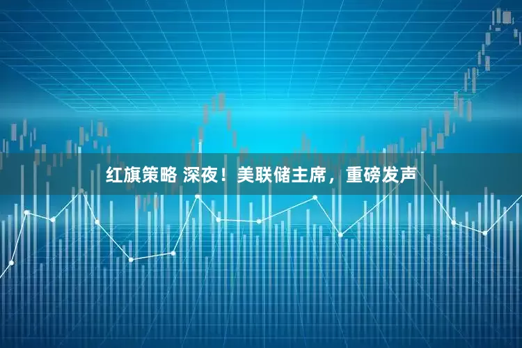 红旗策略 深夜！美联储主席，重磅发声