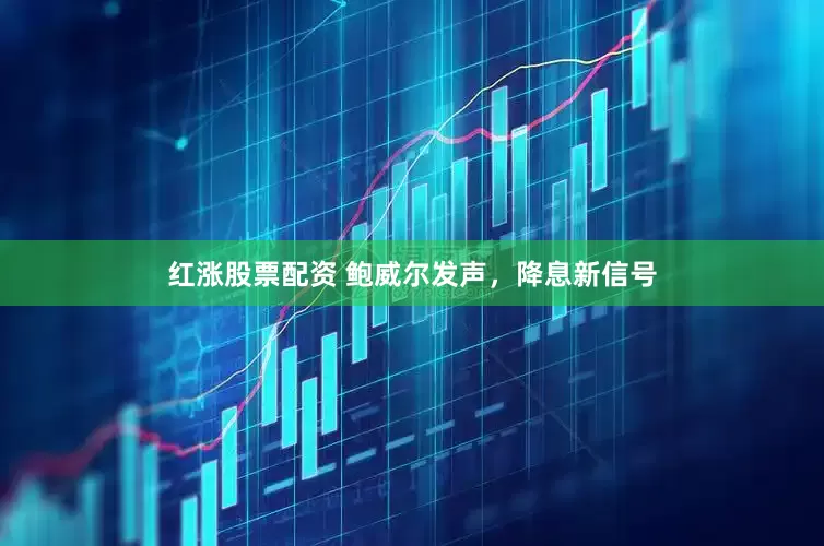 红涨股票配资 鲍威尔发声，降息新信号