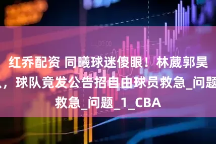 红乔配资 同曦球迷傻眼！林葳郭昊文或离队，球队竟发公告招自由球员救急_问题_1_CBA