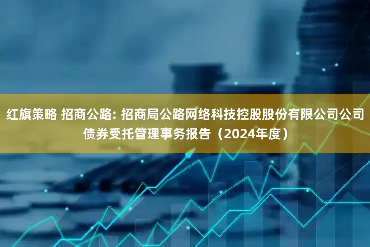 红旗策略 招商公路: 招商局公路网络科技控股股份有限公司公司债券受托管理事务报告（2024年度）