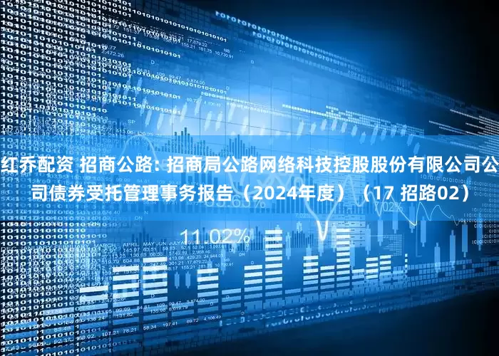 红乔配资 招商公路: 招商局公路网络科技控股股份有限公司公司债券受托管理事务报告（2024年度）（17 招路02）