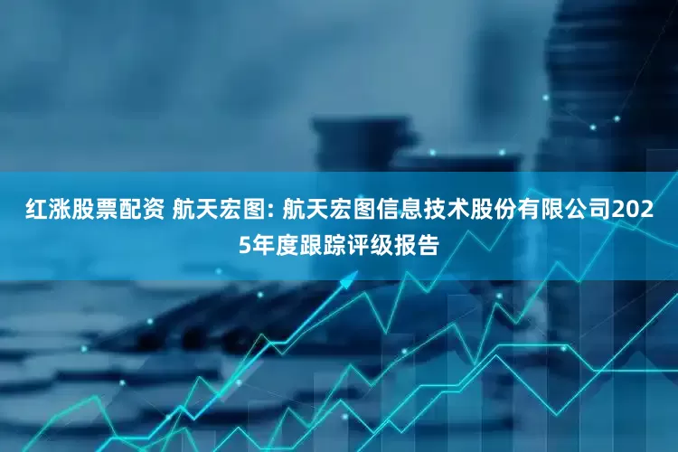红涨股票配资 航天宏图: 航天宏图信息技术股份有限公司2025年度跟踪评级报告