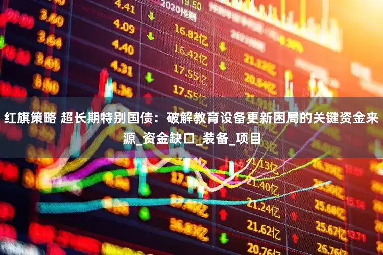 红旗策略 超长期特别国债：破解教育设备更新困局的关键资金来源_资金缺口_装备_项目