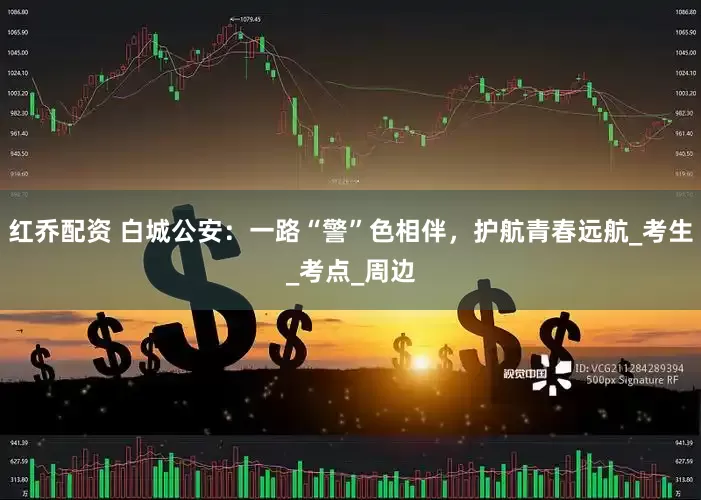 红乔配资 白城公安：一路“警”色相伴，护航青春远航_考生_考点_周边