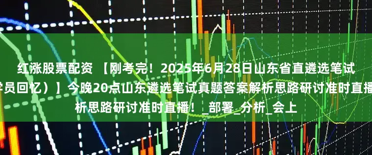 红涨股票配资 【刚考完！2025年6月28日山东省直遴选笔试真题（小军师遴选学员回忆）】今晚20点山东遴选笔试真题答案解析思路研讨准时直播！_部署_分析_会上