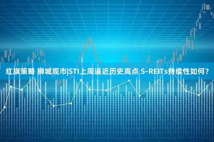 红旗策略 狮城观市|STI上周逼近历史高点 S-REITs持续性如何?