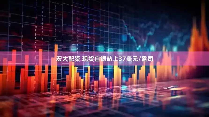 宏大配资 现货白银站上37美元/盎司