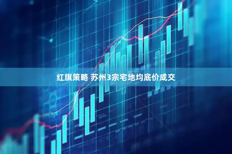 红旗策略 苏州3宗宅地均底价成交