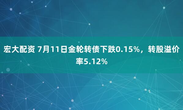 宏大配资 7月11日金轮转债下跌0.15%，转股溢价率5.12%