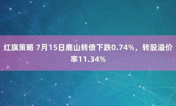 红旗策略 7月15日鹿山转债下跌0.74%，转股溢价率11.34%