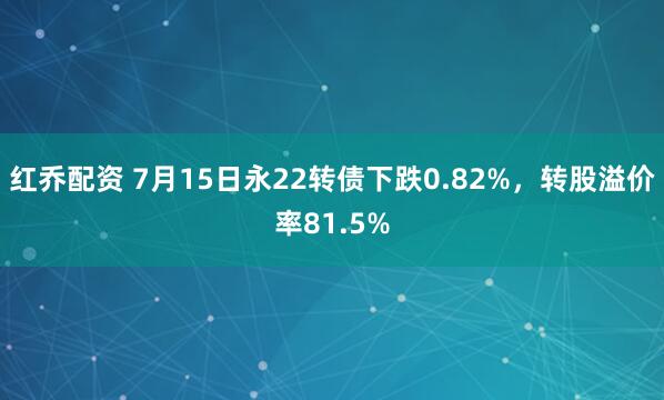 红乔配资 7月15日永22转债下跌0.82%，转股溢价率81.5%