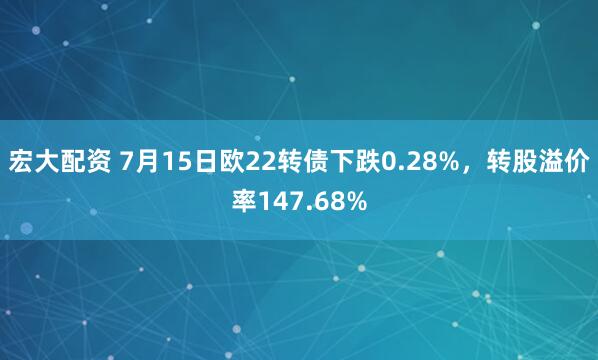 宏大配资 7月15日欧22转债下跌0.28%，转股溢价率147.68%