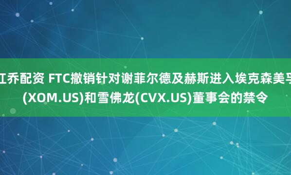 红乔配资 FTC撤销针对谢菲尔德及赫斯进入埃克森美孚(XOM.US)和雪佛龙(CVX.US)董事会的禁令