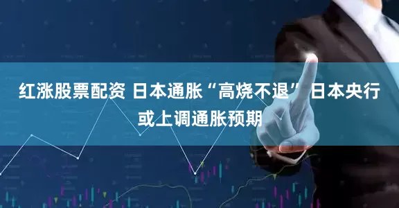 红涨股票配资 日本通胀“高烧不退” 日本央行或上调通胀预期