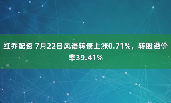 红乔配资 7月22日风语转债上涨0.71%，转股溢价率39.41%