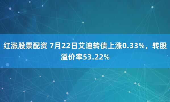 红涨股票配资 7月22日艾迪转债上涨0.33%，转股溢价率53.22%