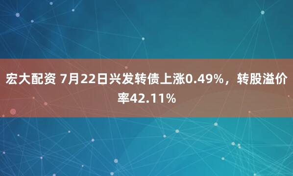 宏大配资 7月22日兴发转债上涨0.49%，转股溢价率42.11%