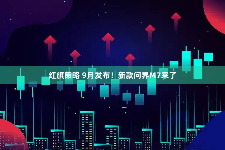 红旗策略 9月发布！新款问界M7来了