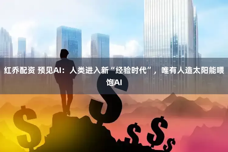 红乔配资 预见AI：人类进入新“经验时代”，唯有人造太阳能喂饱AI
