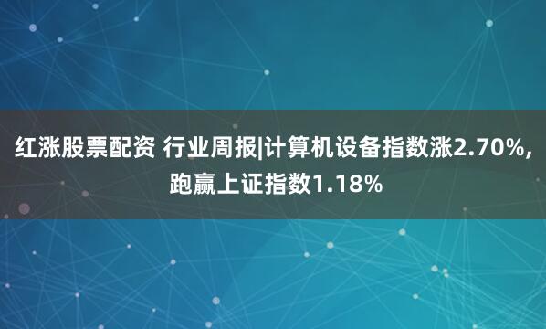 红涨股票配资 行业周报|计算机设备指数涨2.70%, 跑赢上证指数1.18%