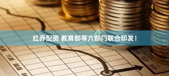 红乔配资 教育部等六部门联合印发！