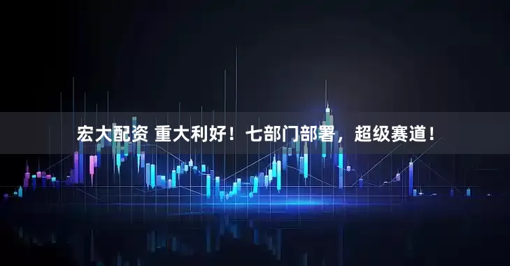 宏大配资 重大利好！七部门部署，超级赛道！