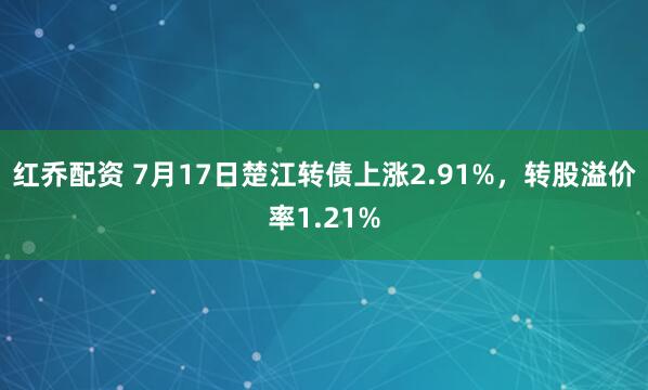 红乔配资 7月17日楚江转债上涨2.91%,转股溢价率1.21%