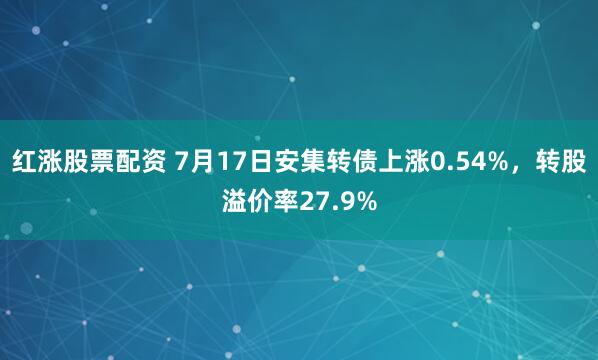 红涨股票配资 7月17日安集转债上涨0.54%，转股溢价率27.9%