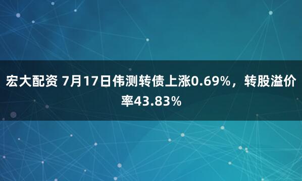 宏大配资 7月17日伟测转债上涨0.69%，转股溢价率43.83%