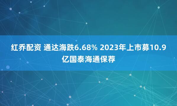 红乔配资 通达海跌6.68% 2023年上市募10.9亿国泰海通保荐