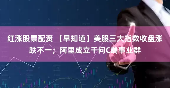 红涨股票配资 【早知道】美股三大指数收盘涨跌不一；阿里成立千问C端事业群