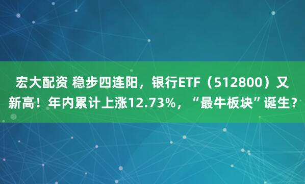 宏大配资 稳步四连阳,银行ETF(512800)又新高!年内累计上涨12.73%,“最牛板块”诞生?
