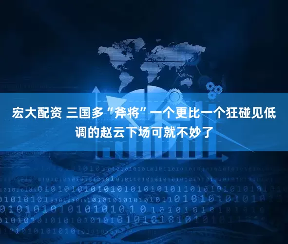 宏大配资 三国多“斧将”一个更比一个狂碰见低调的赵云下场可就不妙了