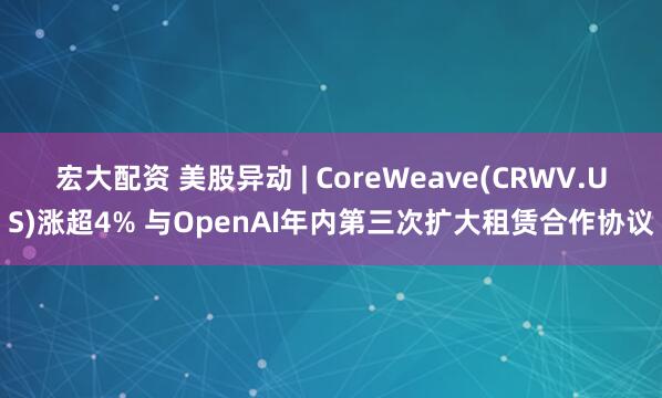 宏大配资 美股异动 | CoreWeave(CRWV.US)涨超4% 与OpenAI年内第三次扩大租赁合作协议