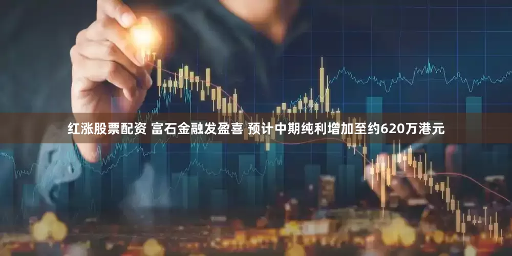 红涨股票配资 富石金融发盈喜 预计中期纯利增加至约620万港元